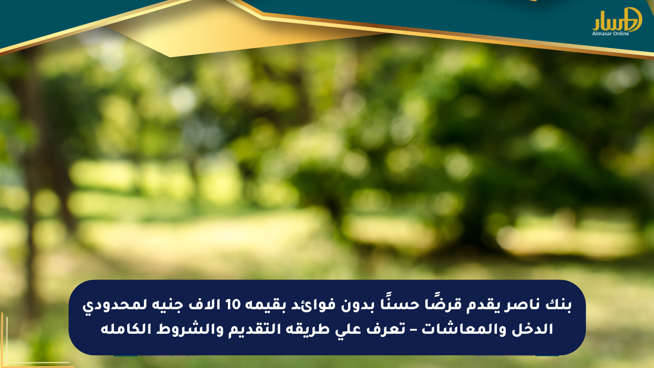 بنك ناصر يقدم قرضًا حسنًا بدون فوائد بقيمة 10 آلاف جنيه لمحدودي الدخل والمعاشات – تعرف على طريقة التقديم والشروط الكاملة